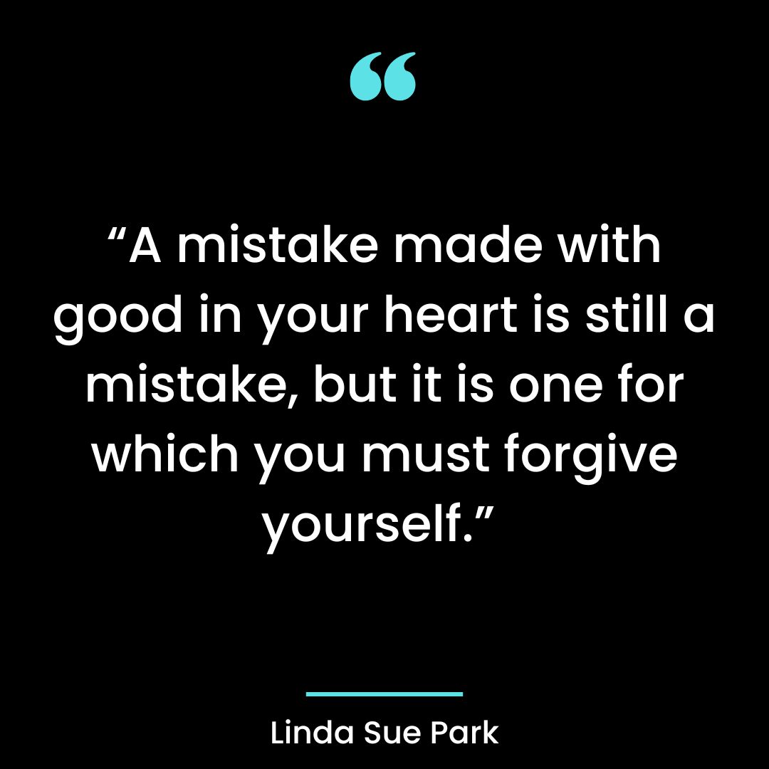 “A mistake made with good in your heart is still a mistake, but it is one for which you must forgive yourself.”