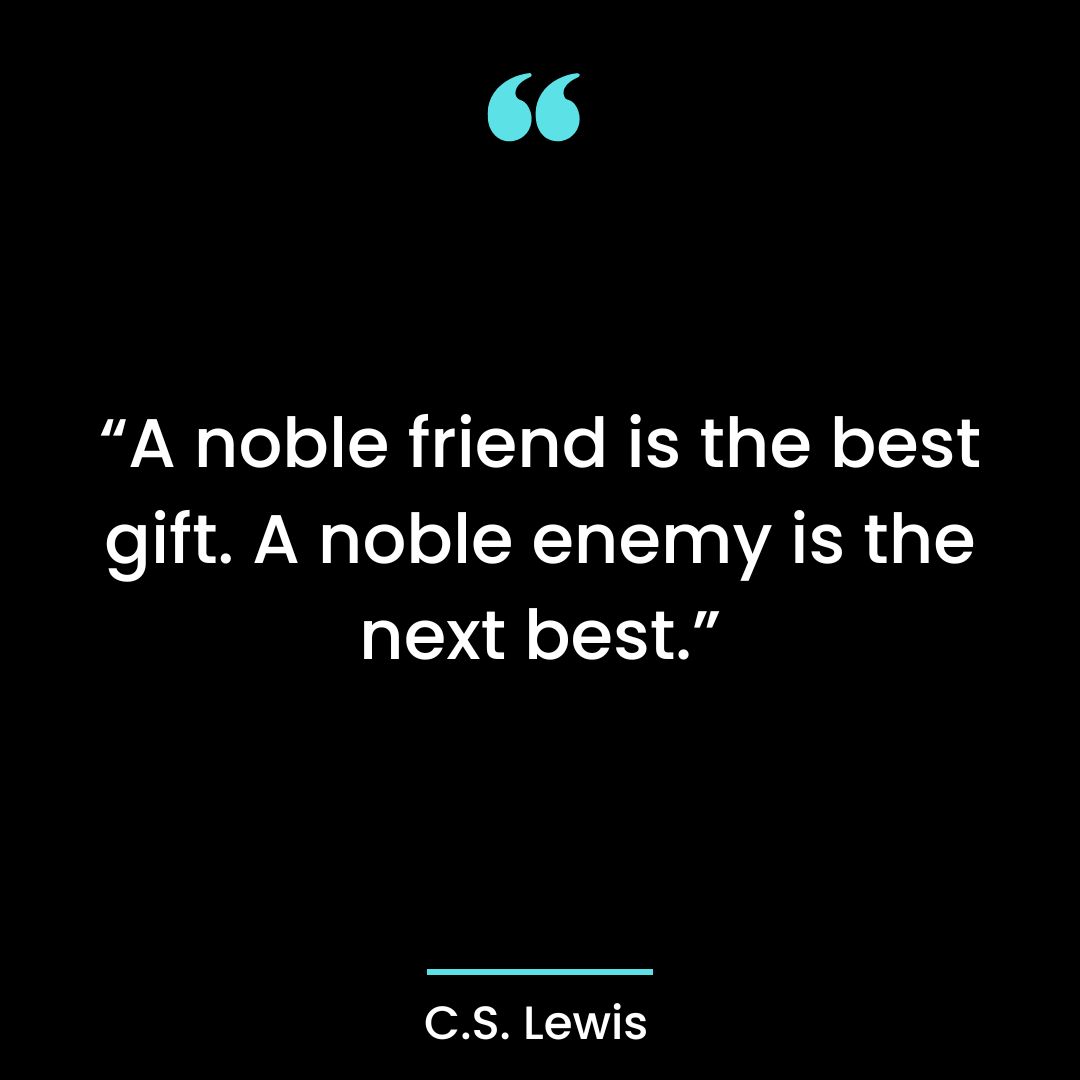 “A noble friend is the best gift. A noble enemy is the next best.”