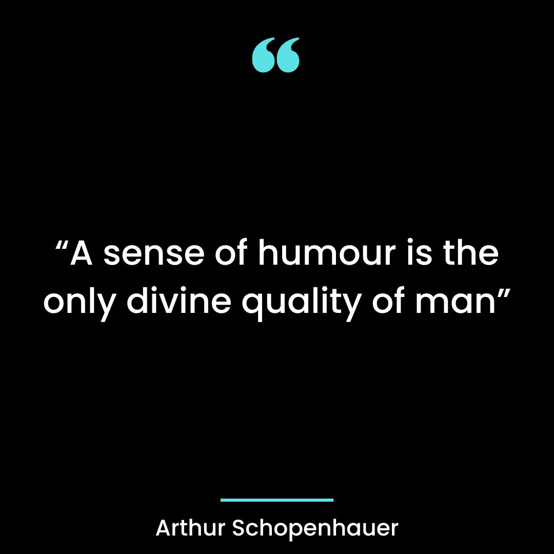 “A sense of humour is the only divine quality of man”