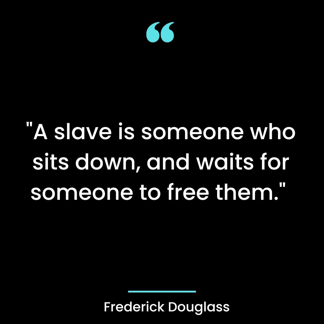“A slave is someone who sits down, and waits for someone to free them.” ~