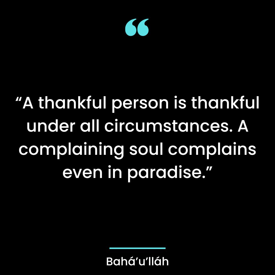 “A thankful person is thankful under all circumstances. A complaining soul