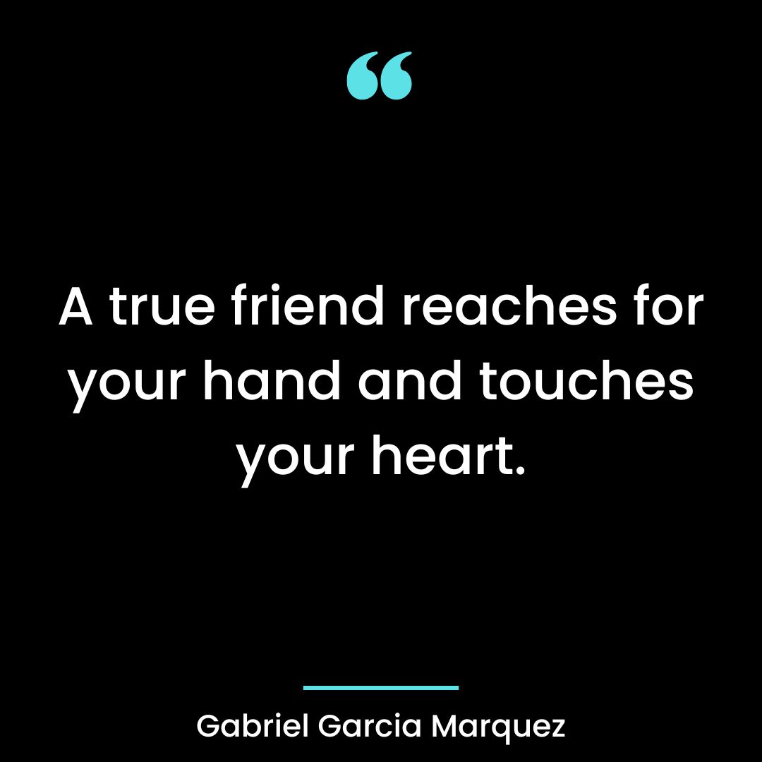 A true friend reaches for your hand and touches your heart.