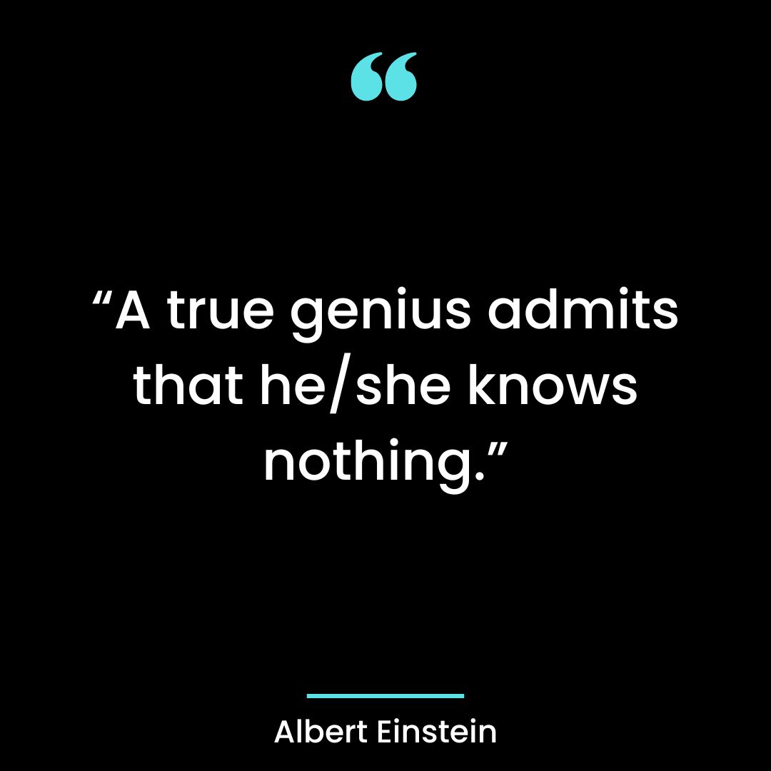 “A true genius admits that he/she knows nothing.”
