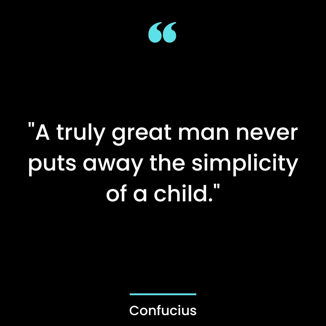 “A truly great man never puts away the simplicity of a child.”