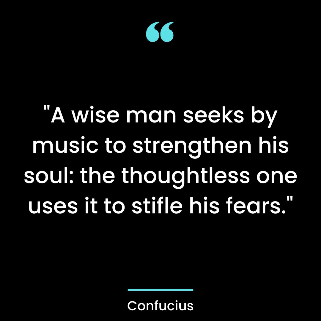 “A wise man seeks by music to strengthen his soul: the thoughtless
