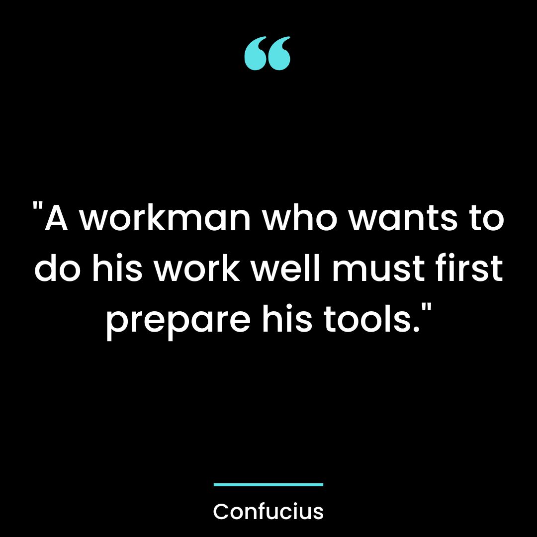 “A workman who wants to do his work well must first prepare his tools.”