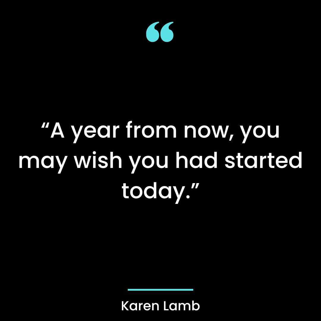 “A year from now, you may wish you had started today.”