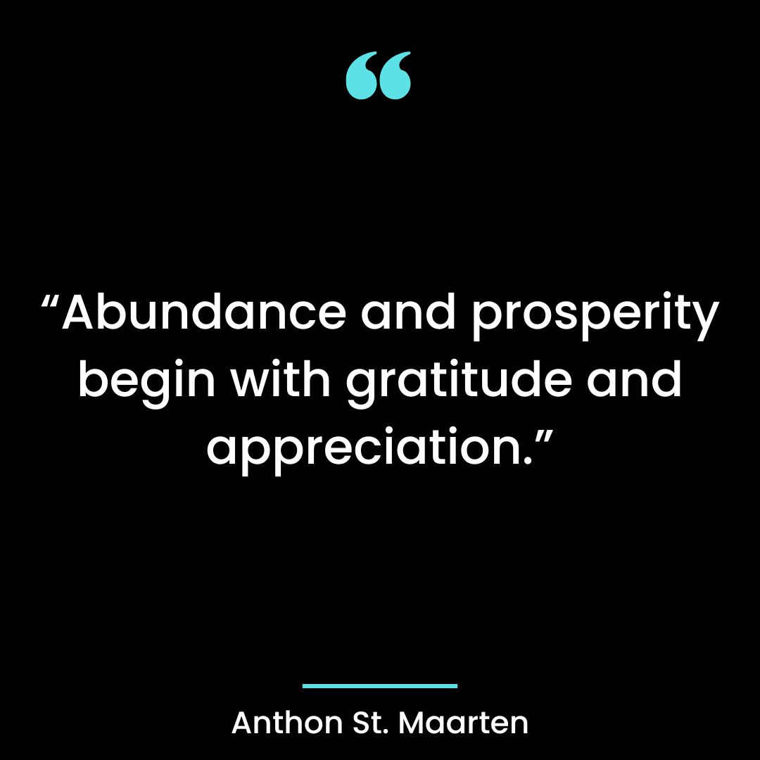 “Abundance and prosperity begin with gratitude and appreciation.”