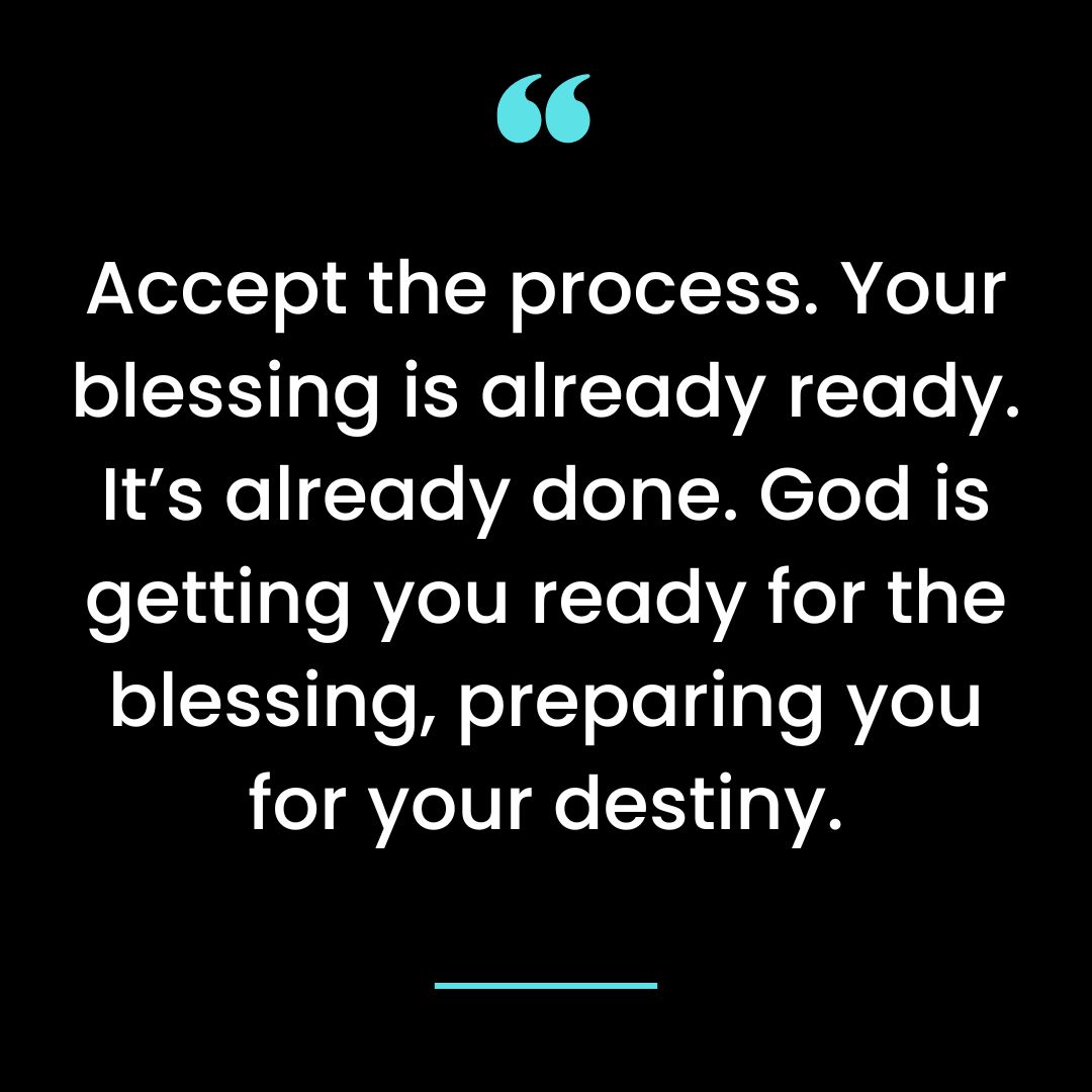 Accept the process. Your blessing is already ready. It’s already done. God is getting you