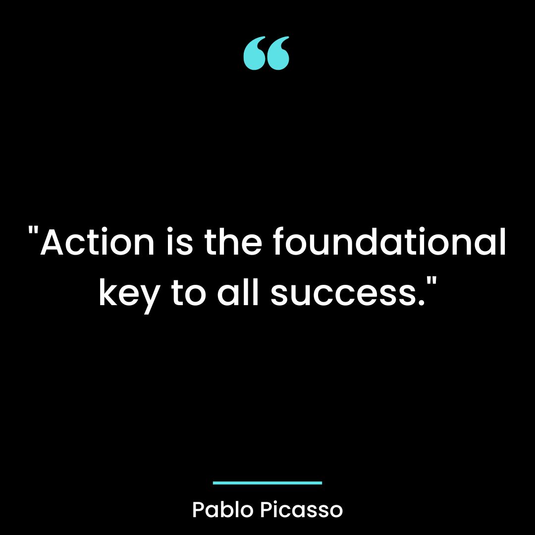 “Action is the foundational key to all success.”