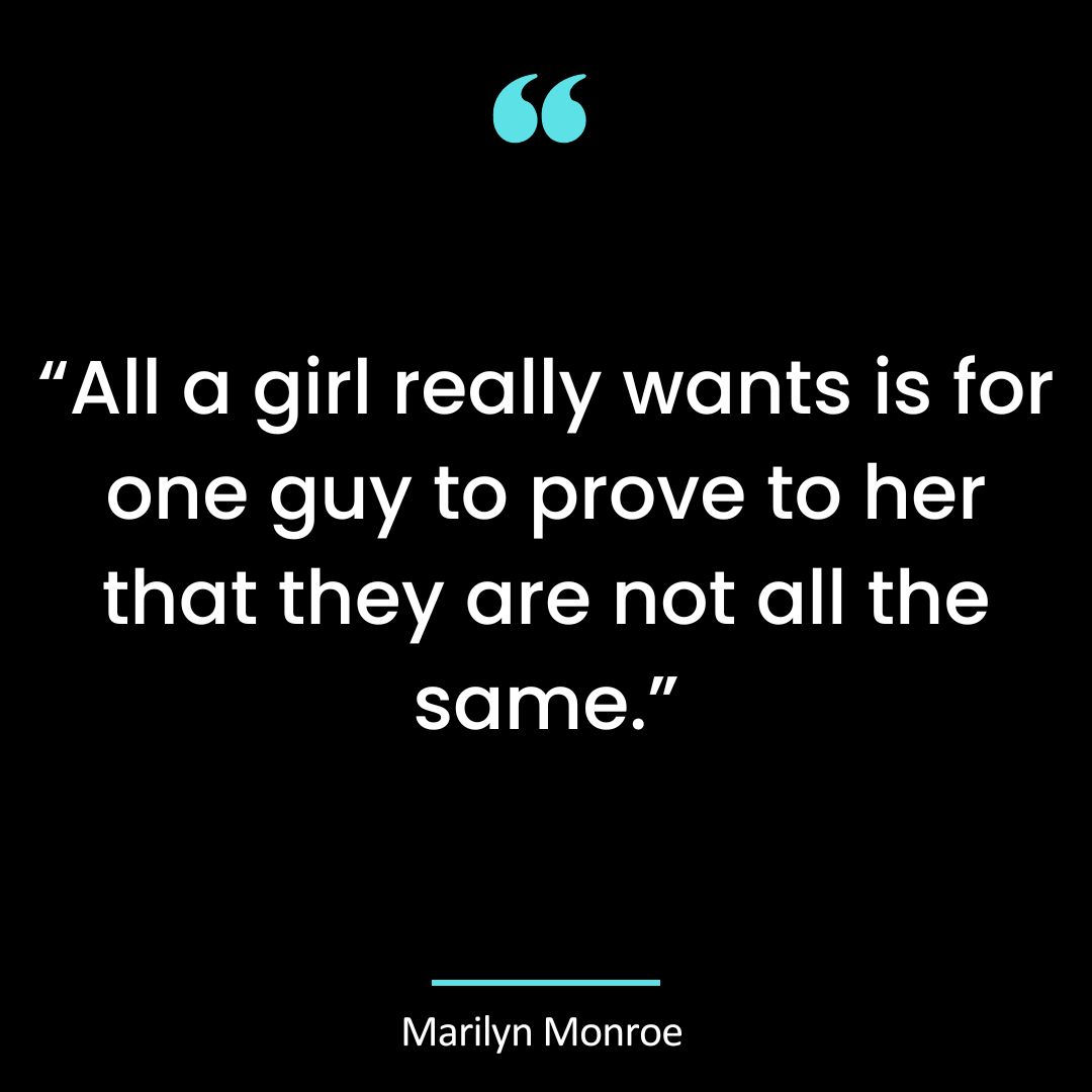 “All a girl really wants is for one guy to prove to her that they are not all the same.”
