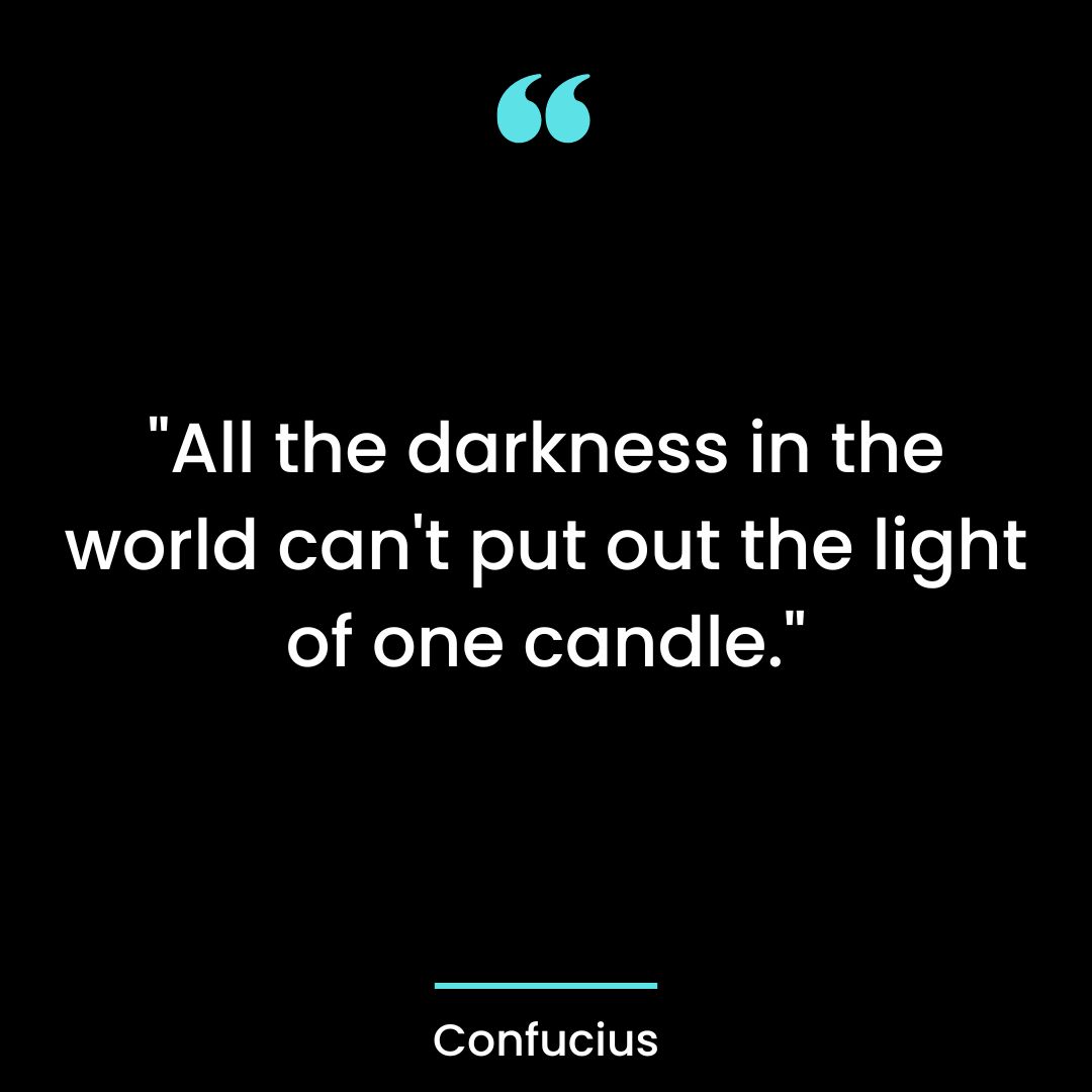 “All the darkness in the world can’t put out the light of one candle.”