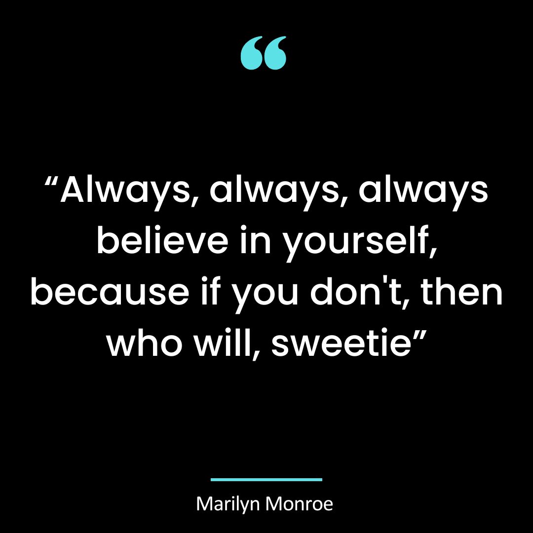 “Always, always, always believe in yourself, because if you don’t, then who will, sweetie”