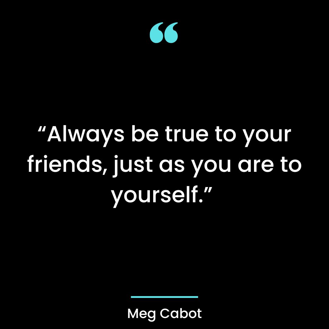 “Always be true to your friends, just as you are to yourself.”