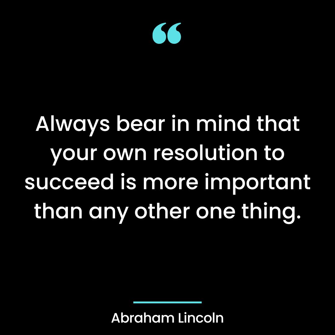 Always bear in mind that your own resolution to succeed is more important than any other one thing.