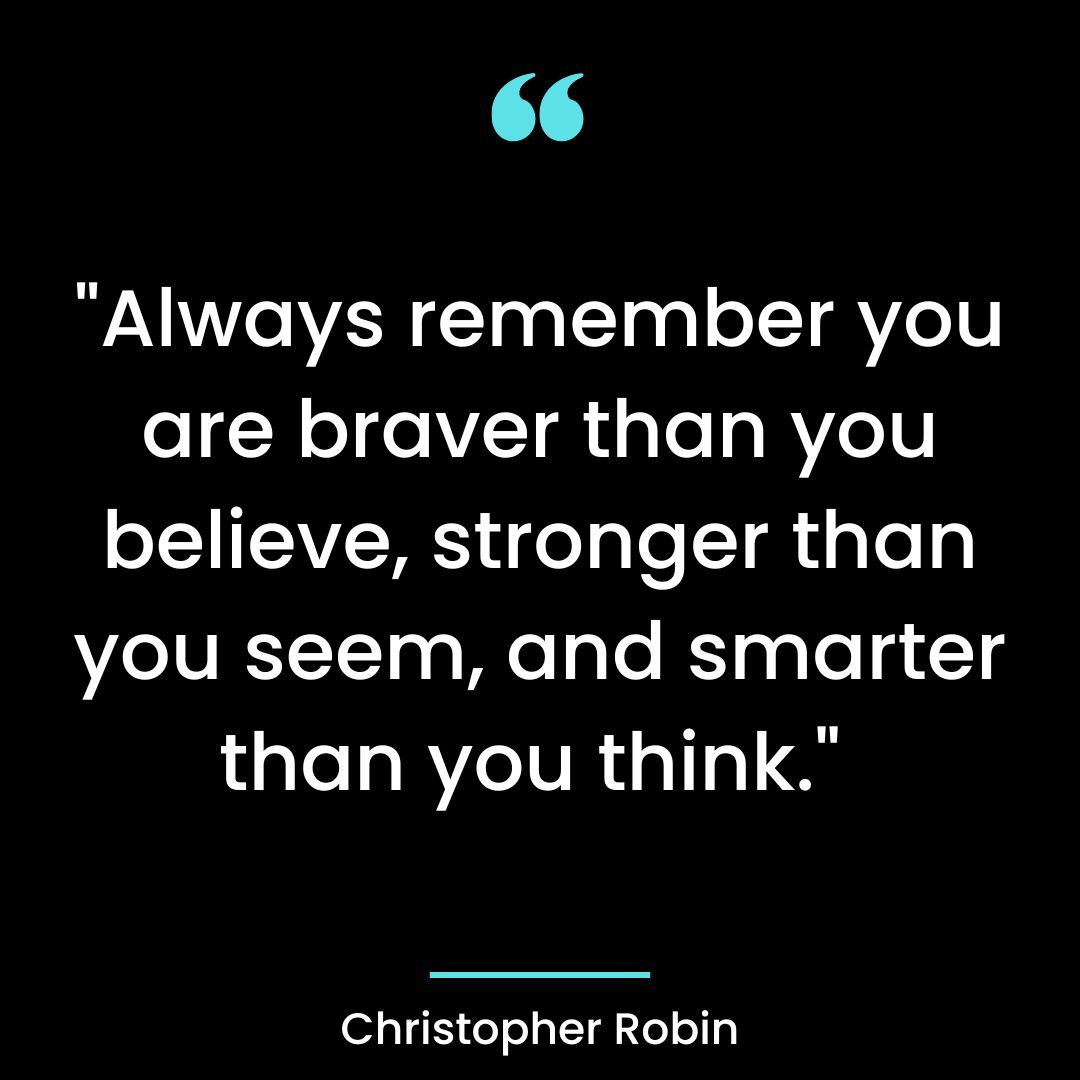 “Always remember you are braver than you believe, stronger than you seem, and