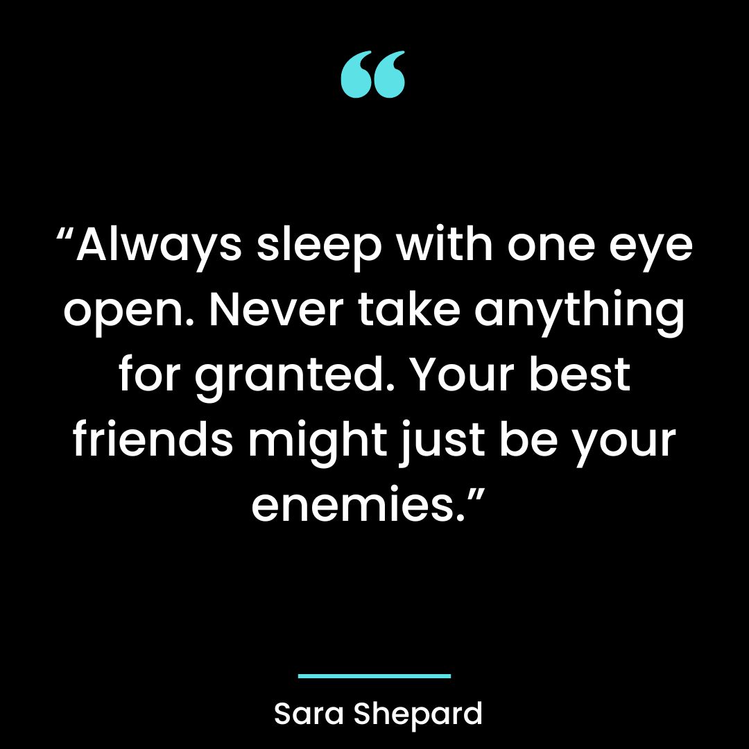 “Always sleep with one eye open. Never take anything for granted.