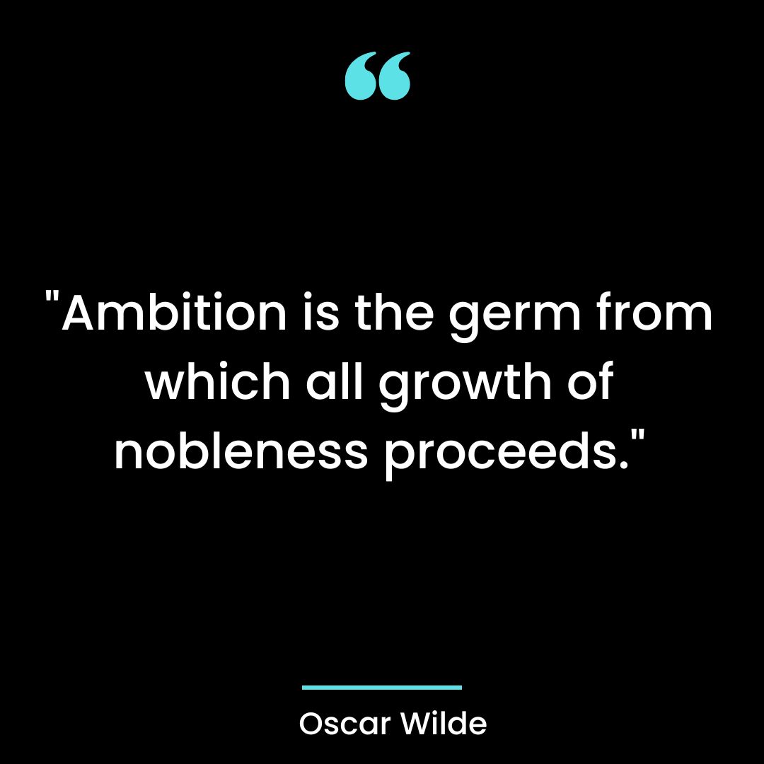 “Ambition is the germ from which all growth of nobleness proceeds.”