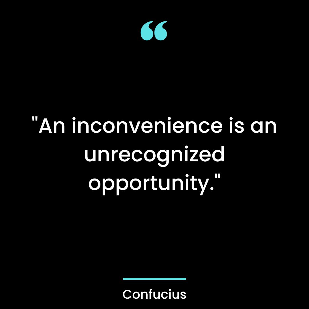 “An inconvenience is an unrecognized opportunity.”