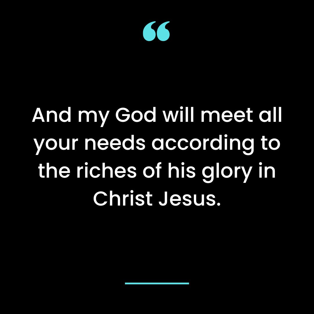 And my God will meet all your needs according to the riches of his glory in Christ Jesus.