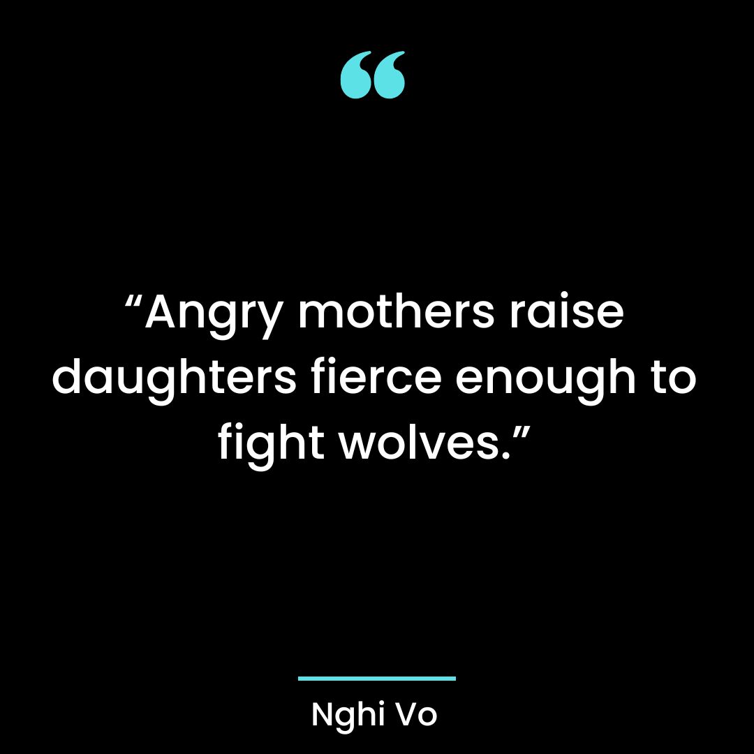 “Angry mothers raise daughters fierce enough to fight wolves.”