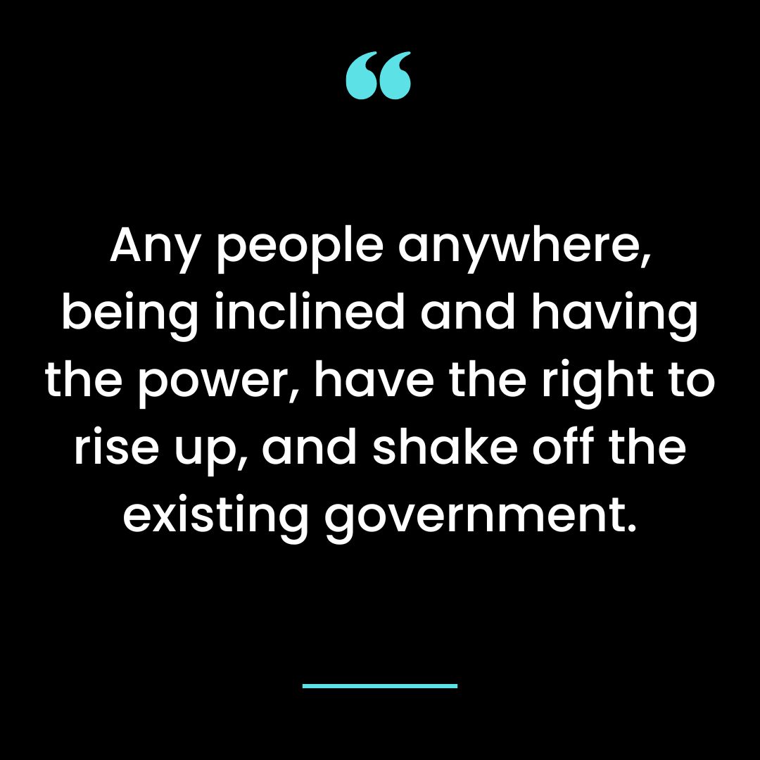 Any people anywhere, being inclined and having the power, have the right to rise up, and shake