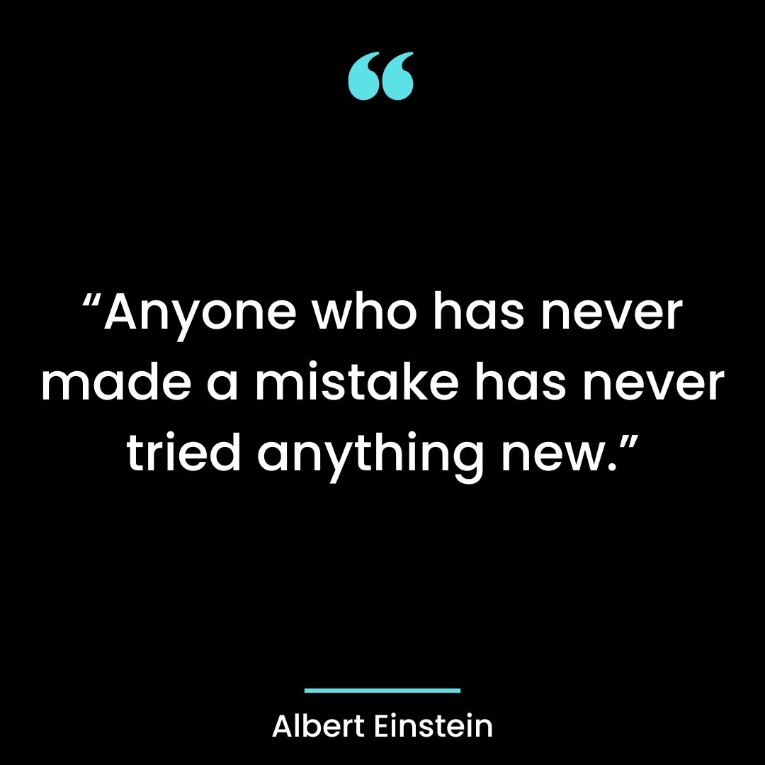 “Anyone who has never made a mistake has never tried anything new.”