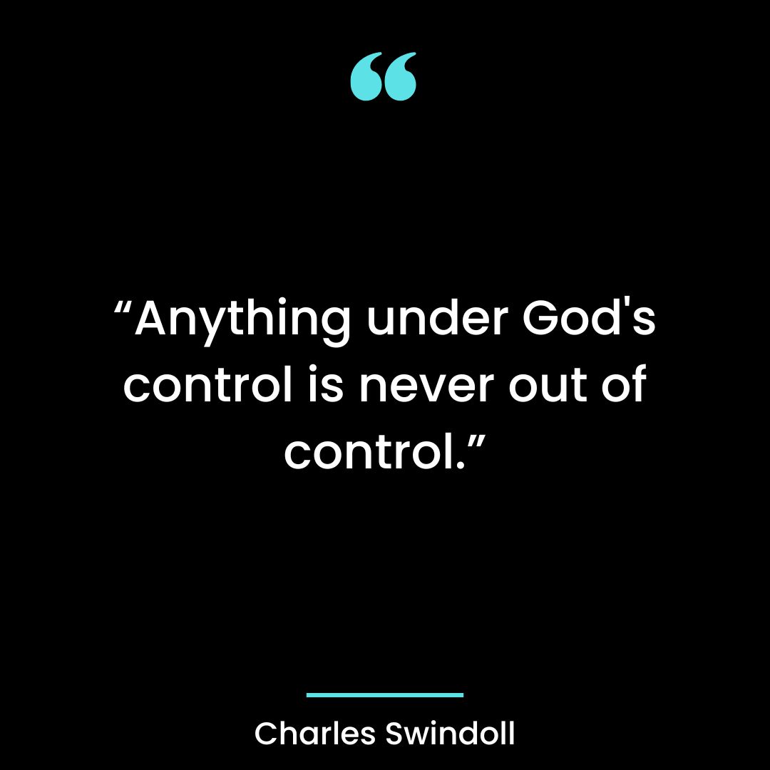 “Anything under God’s control is never out of control.”
