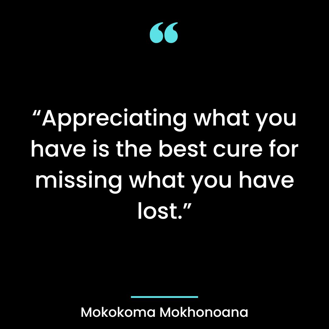 “Appreciating what you have is the best cure for missing what you have lost.”