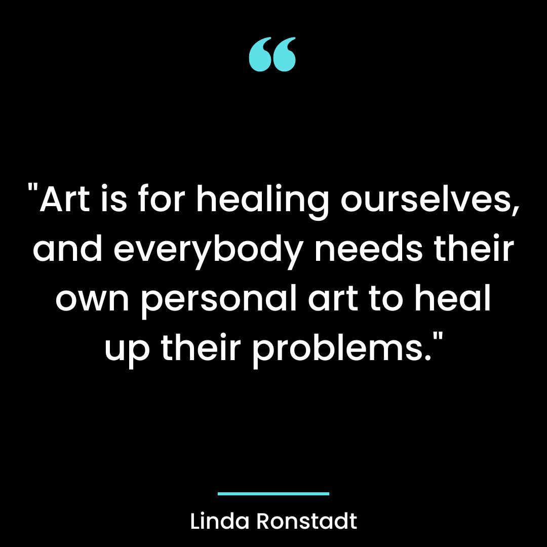 Art is for healing ourselves, and everybody needs their own personal art to heal