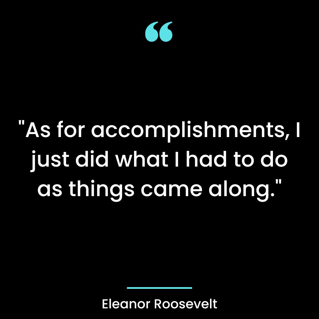 “As for accomplishments, I just did what I had to do as things came along.”