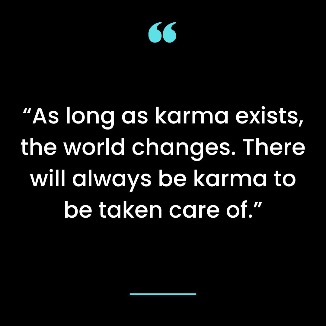 “As long as karma exists, the world changes. There will always be karma to be taken care of.”