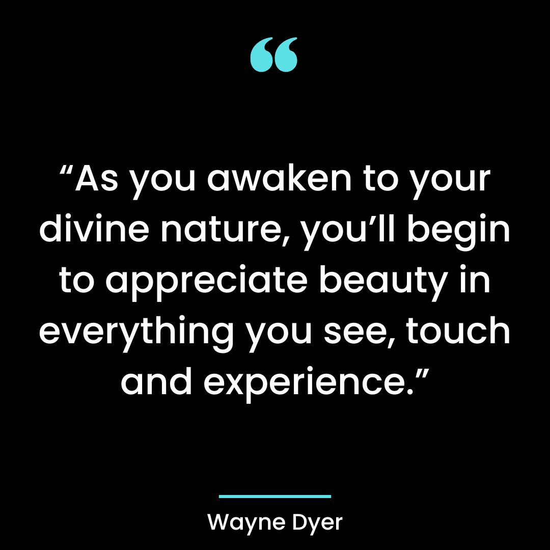 “As you awaken to your divine nature, you’ll begin to appreciate beauty in everything