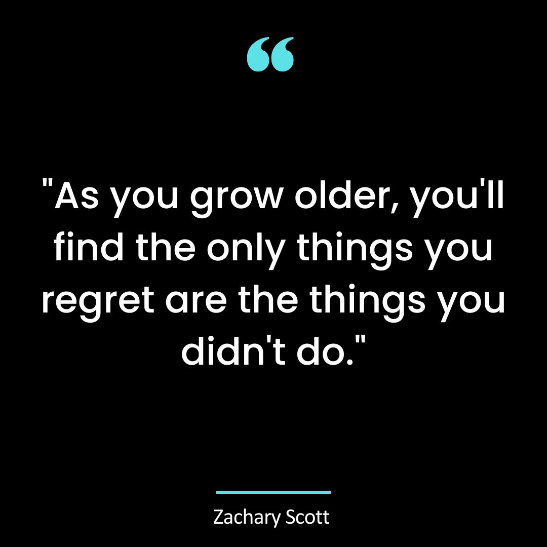 “As you grow older, you’ll find the only things you regret are the things you didn’t do.”