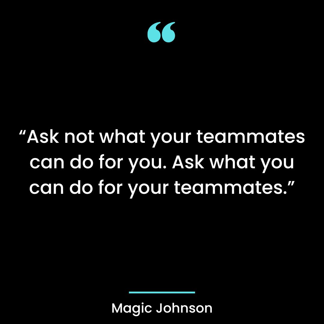 “Ask not what your teammates can do for you. Ask what you can do for your teammates.”