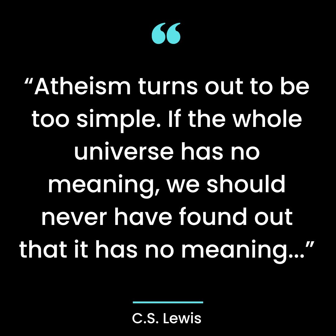 “Atheism turns out to be too simple. If the whole universe has no meaning, we should never
