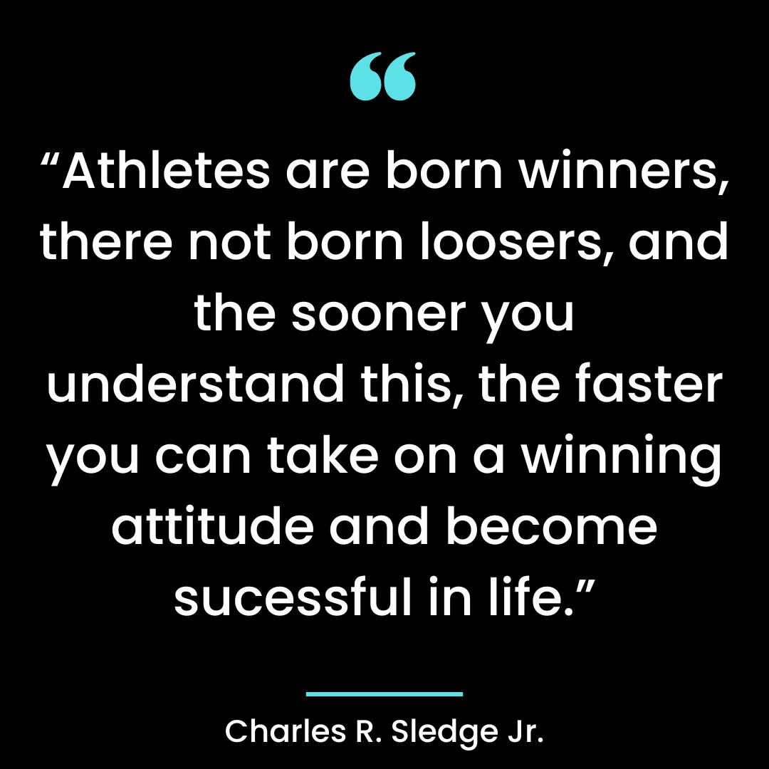 “Athletes are born winners, there not born loosers, and the sooner you understand this