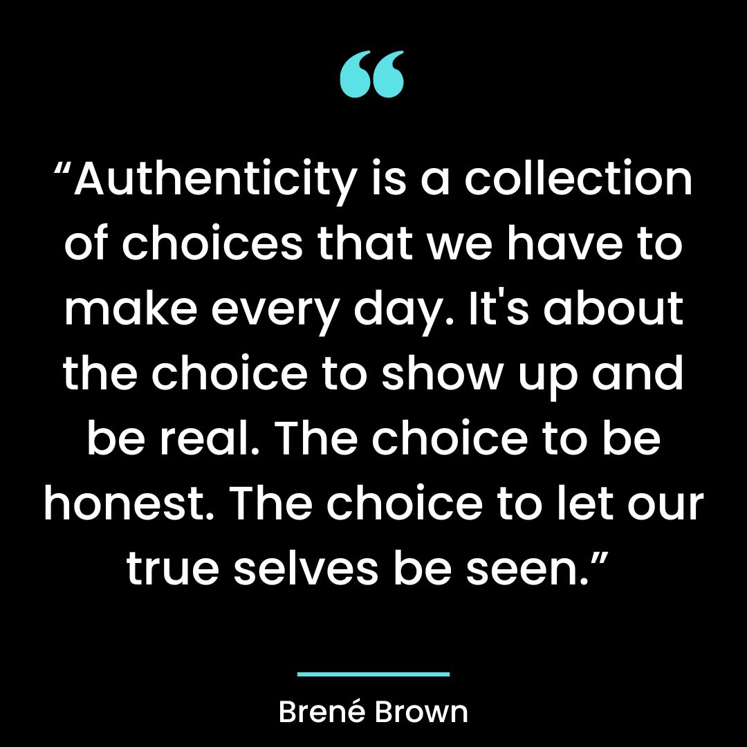 “Authenticity is a collection of choices that we have to make every day. It’s about the