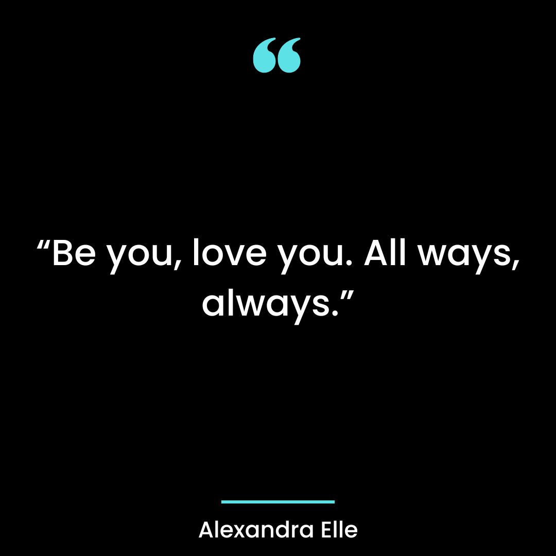 “Be you, love you. All ways, always.”