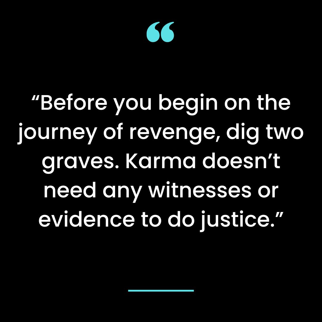 “ Before you begin on the journey of revenge, dig two graves. Karma doesn’t need