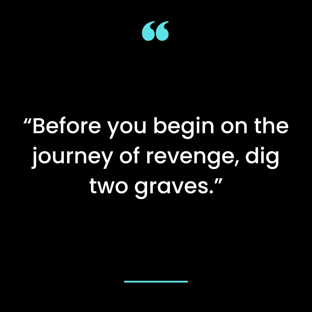 Before you begin on the journey of revenge, dig two graves.