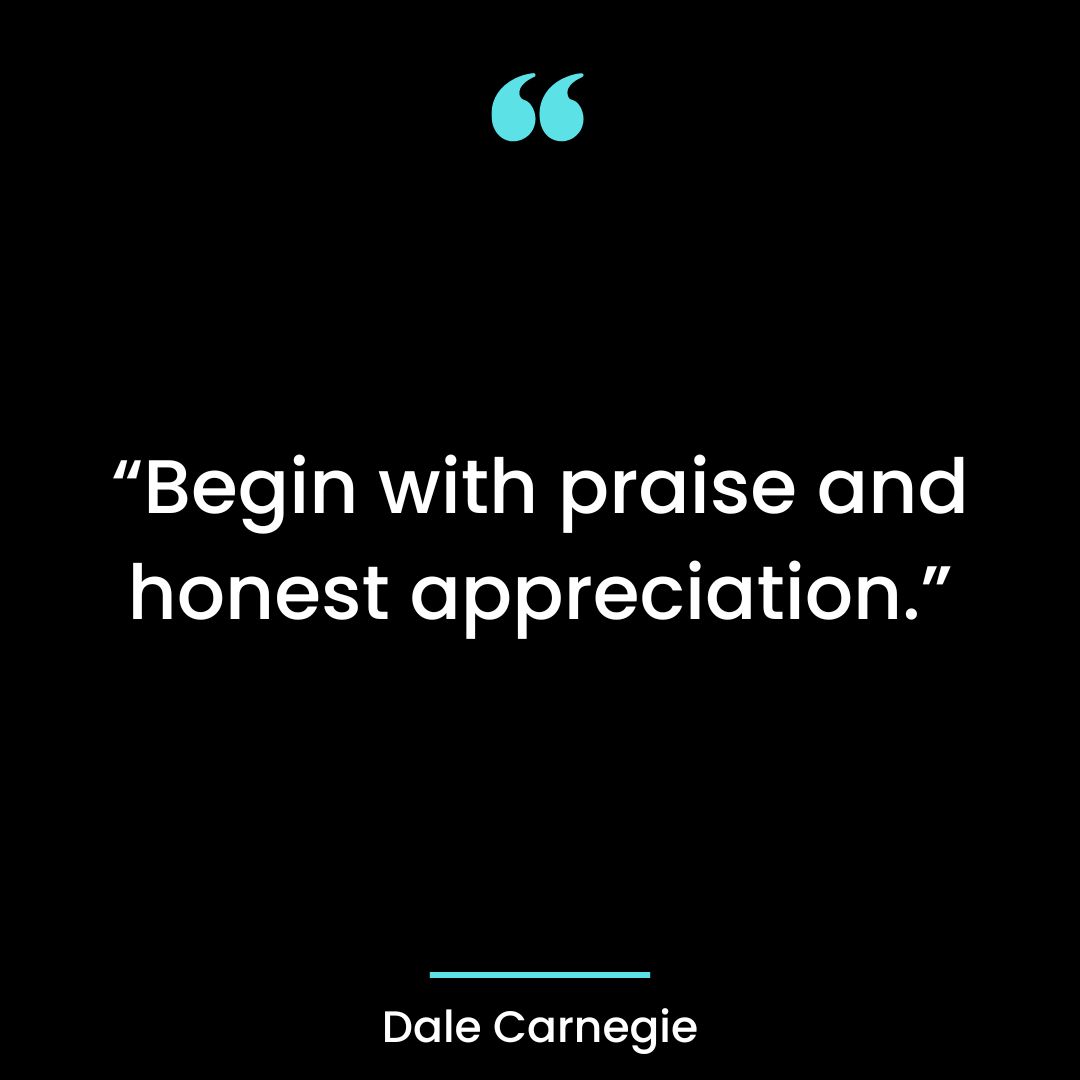 “Begin with praise and honest appreciation.”