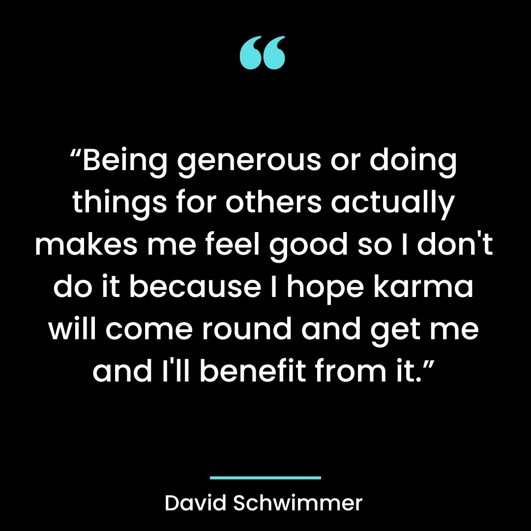 Being generous or doing things for others actually makes me feel good so I don’t do