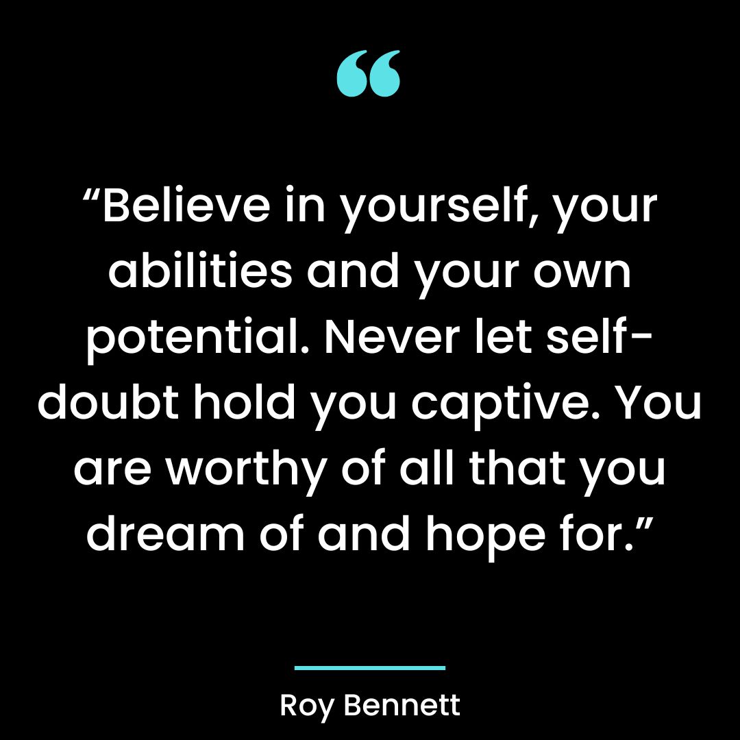 “Believe in yourself, your abilities and your own potential. Never let self-doubt hold