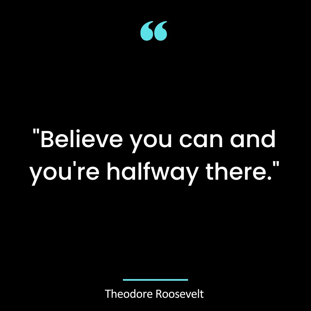 “Believe you can and you’re halfway there.”