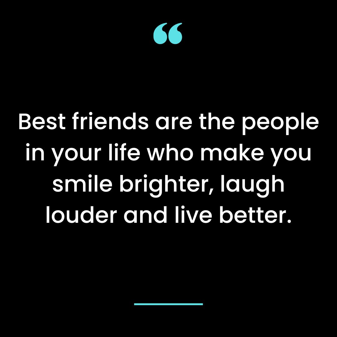 Best friends are the people in your life who make you smile brighter, laugh louder and live better.