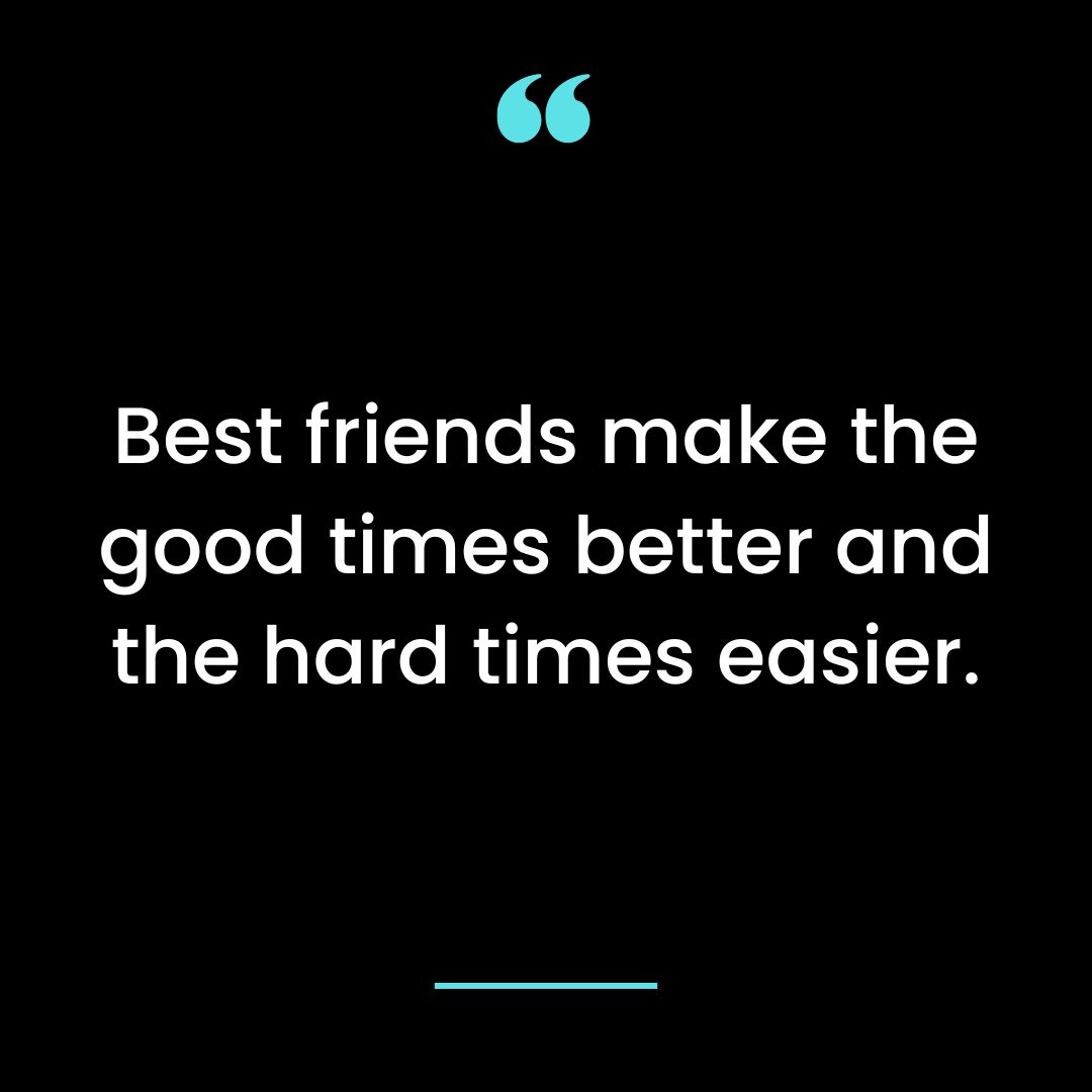 Best friends make the good times better and the hard times easier.