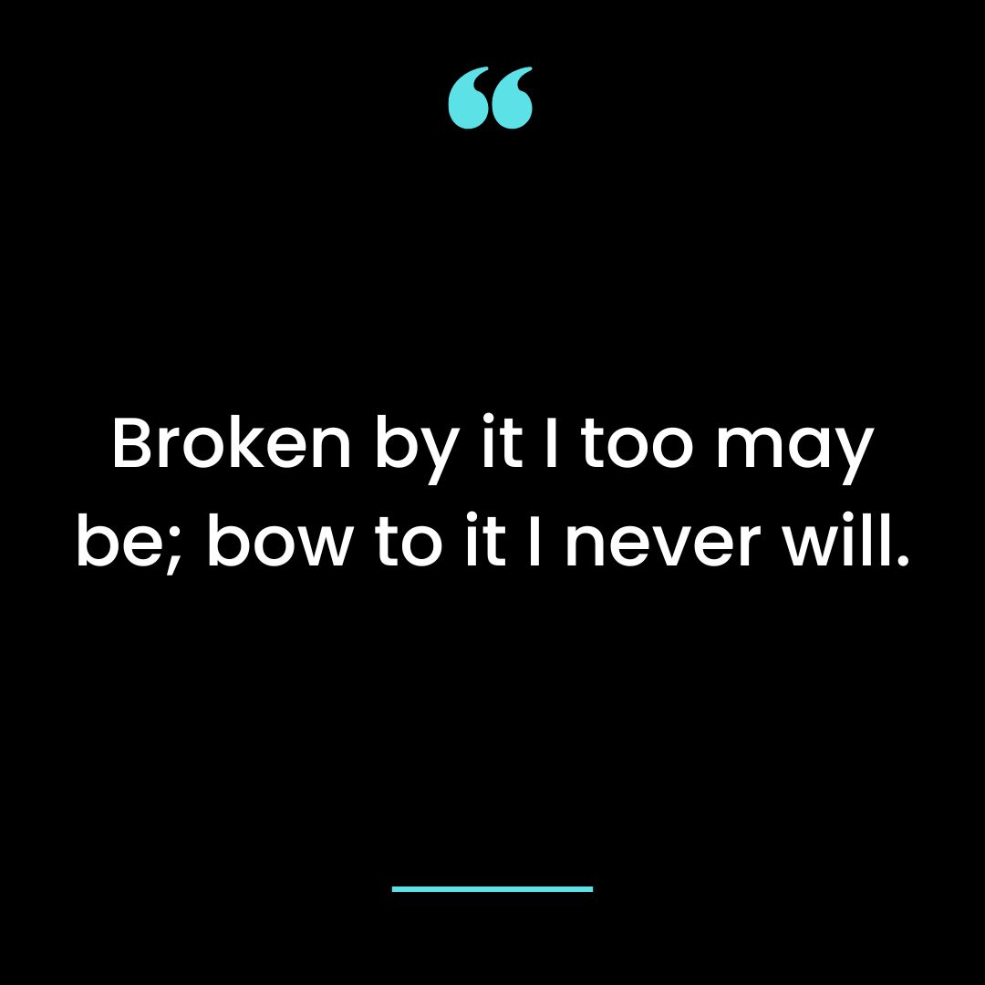 Broken by it I too may be; bow to it I never will.
