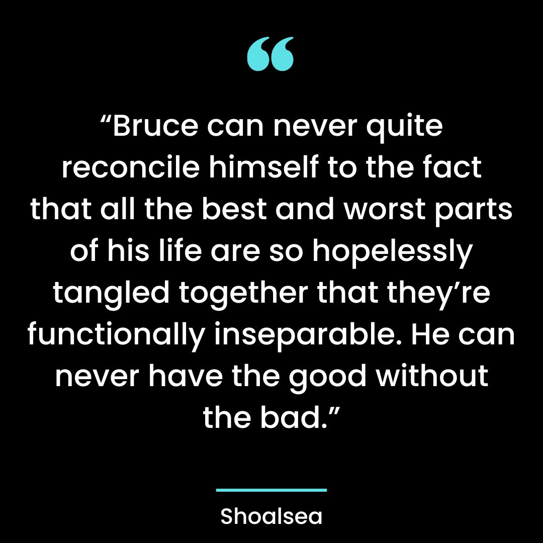 “Bruce can never quite reconcile himself to the fact that all the best and worst parts