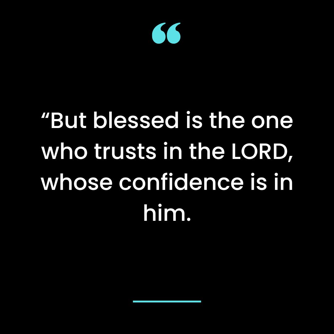 “But blessed is the one who trusts in the LORD, whose confidence is in him.